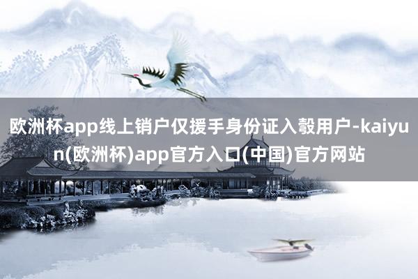 欧洲杯app线上销户仅援手身份证入彀用户-kaiyun(欧洲杯)app官方入口(中国)官方网站