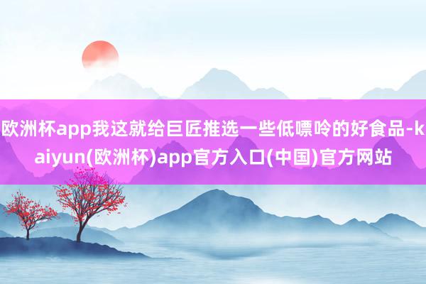 欧洲杯app我这就给巨匠推选一些低嘌呤的好食品-kaiyun(欧洲杯)app官方入口(中国)官方网站